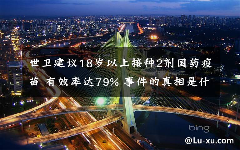 世卫建议18岁以上接种2剂国药疫苗 有效率达79% 事件的真相是什么？