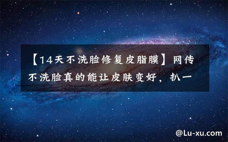 【14天不洗脸修复皮脂膜】网传不洗脸真的能让皮肤变好，扒一扒洗脸的真相是什么？