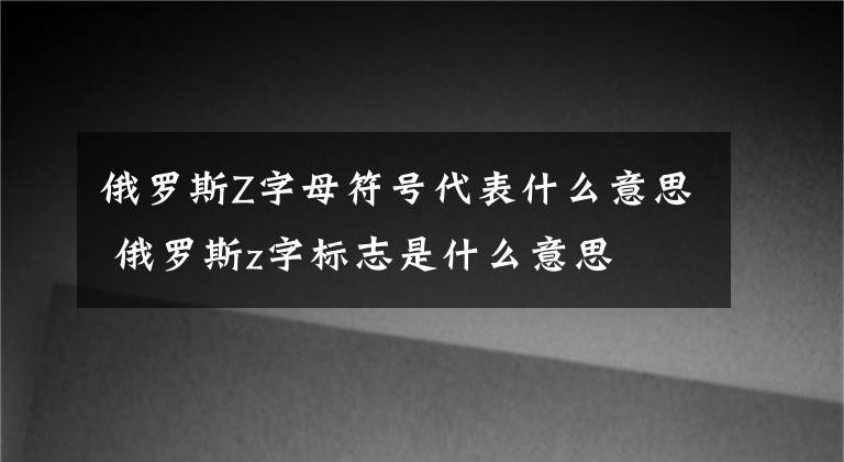 俄罗斯Z字母符号代表什么意思 俄罗斯z字标志是什么意思