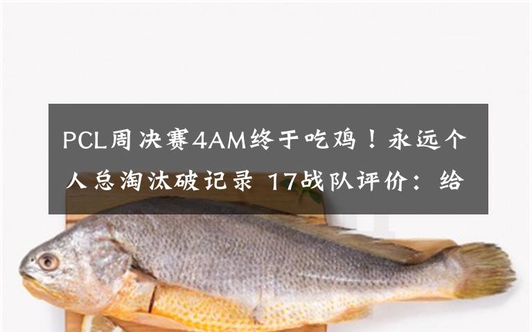 PCL周决赛4AM终于吃鸡！永远个人总淘汰破记录 17战队评价：给力文章配图