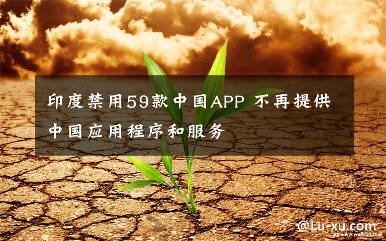 印度禁用59款中国APP 不再提供中国应用程序和服务