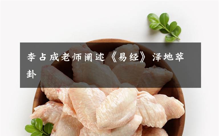 李占成老师阐述《易经》泽地萃卦文章配图