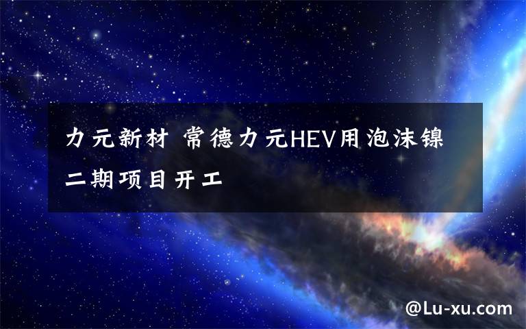 力元新材 常德力元HEV用泡沫镍二期项目开工