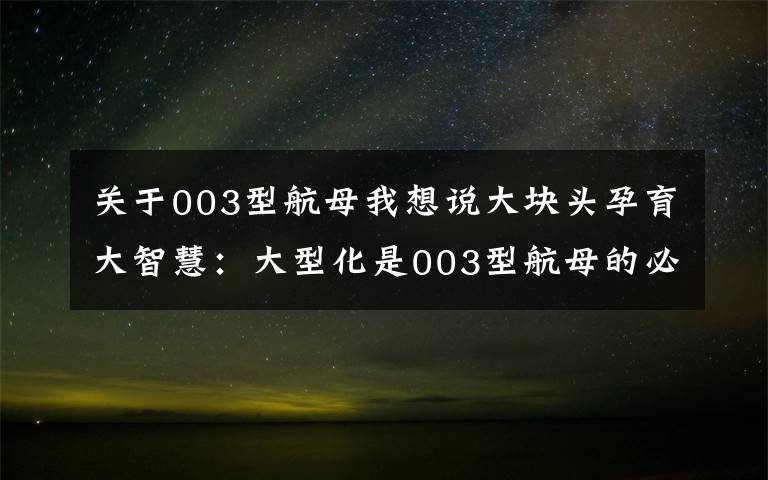 关于003型航母我想说大块头孕育大智慧：大型化是003型航母的必然选择文章配图