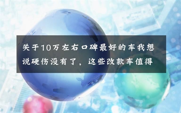 关于10万左右口碑最好的车我想说硬伤没有了，这些改款车值得买吗？