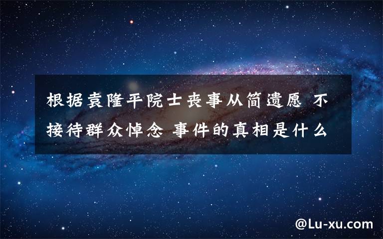 根据袁隆平院士丧事从简遗愿 不接待群众悼念 事件的真相是什么？