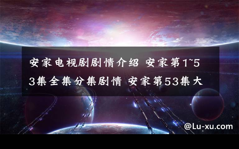 安家电视剧剧情介绍 安家第1~53集全集分集剧情 安家第53集大结局剧情介绍