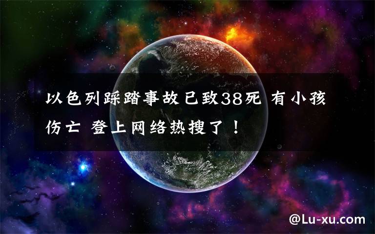 以色列踩踏事故已致38死 有小孩伤亡 登上网络热搜了！