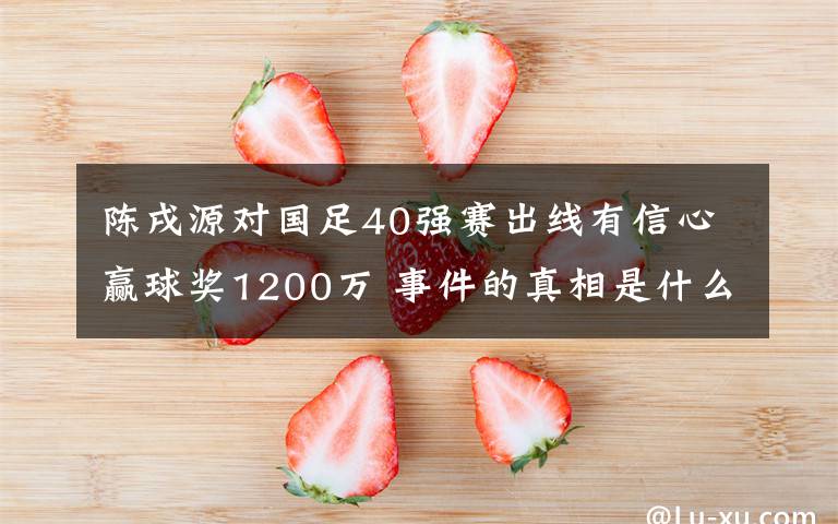 陈戌源对国足40强赛出线有信心赢球奖1200万 事件的真相是什么？