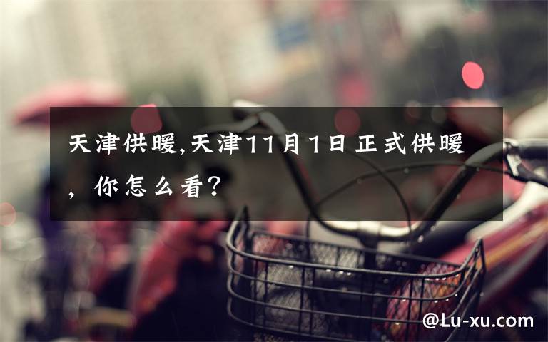 天津供暖,天津11月1日正式供暖，你怎么看？