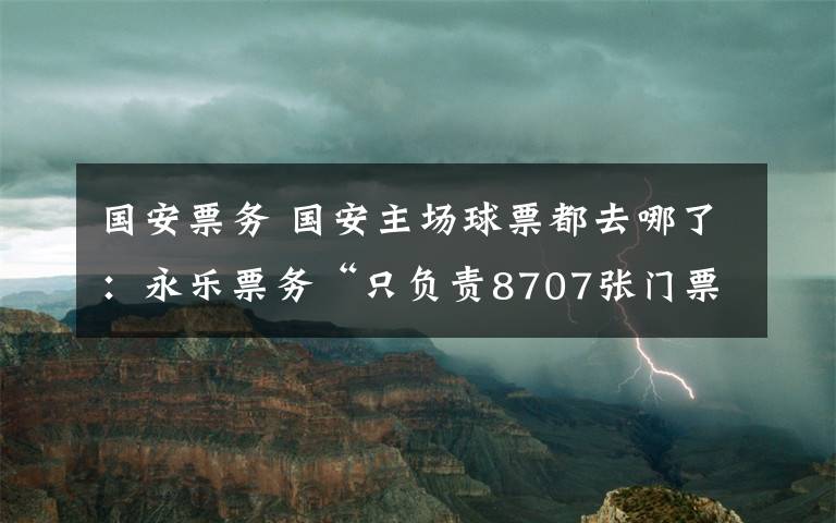 国安票务 国安主场球票都去哪了：永乐票务“只负责8707张门票的销售”