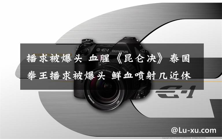 播求被爆头 血腥《昆仑决》泰国拳王播求被爆头 鲜血喷射几近休克进医院