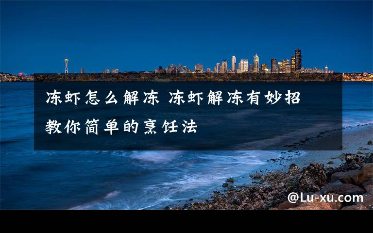 冻虾怎么解冻 冻虾解冻有妙招 教你简单的烹饪法文章配图