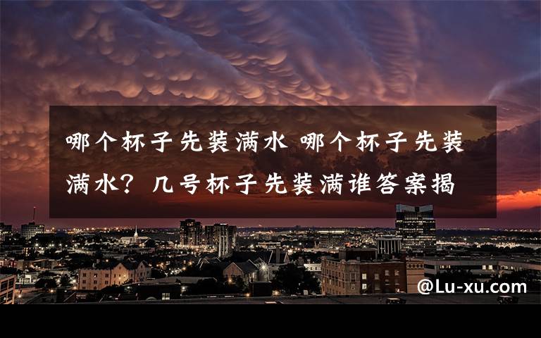 哪个杯子先装满水 哪个杯子先装满水？几号杯子先装满谁答案揭晓 朋友圈刷爆