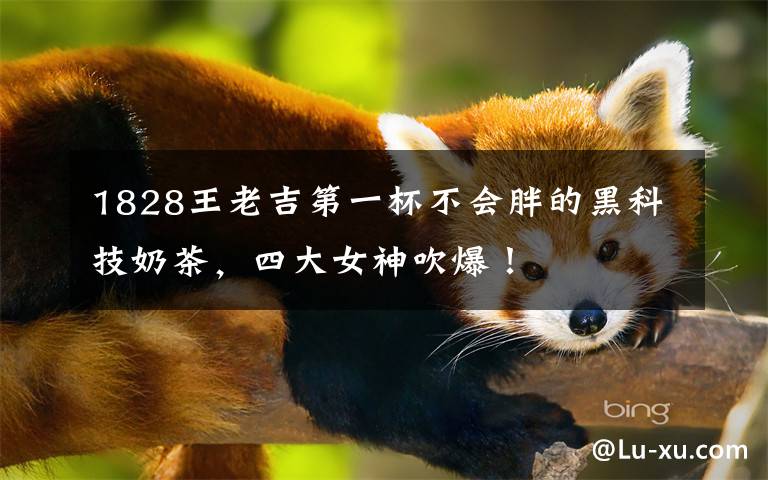 1828王老吉第一杯不会胖的黑科技奶茶，四大女神吹爆！文章配图