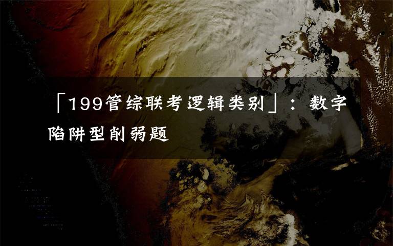 「199管综联考逻辑类别」：数字陷阱型削弱题