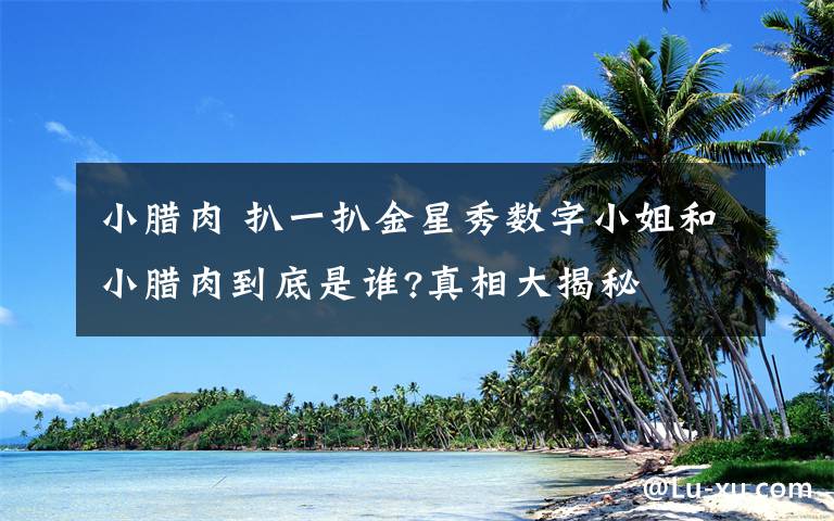 小腊肉 扒一扒金星秀数字小姐和小腊肉到底是谁?真相大揭秘