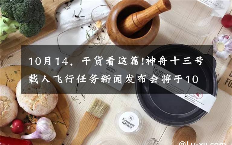 10月14，干货看这篇!神舟十三号载人飞行任务新闻发布会将于10月14日下午召开