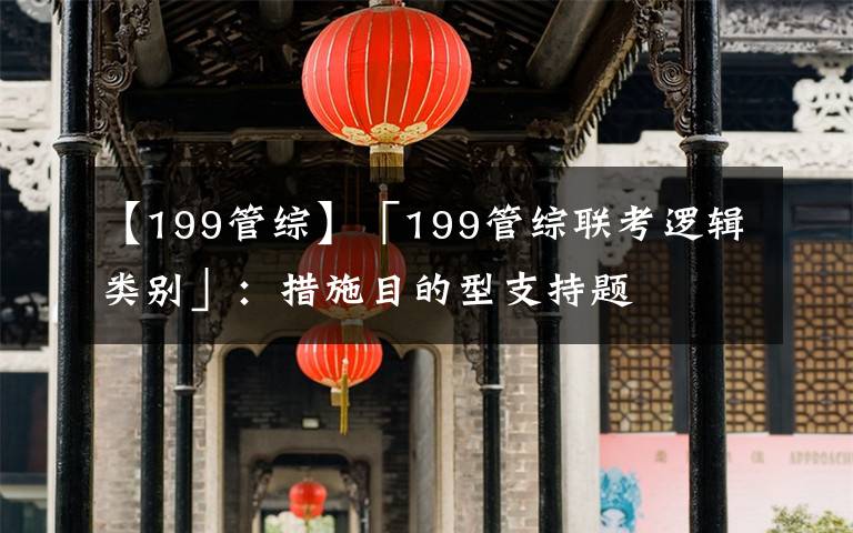 【199管综】「199管综联考逻辑类别」：措施目的型支持题