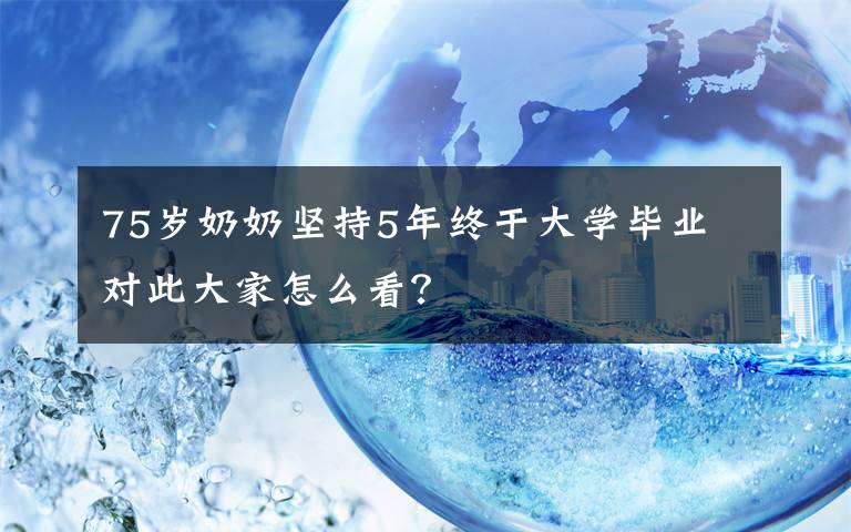 75岁奶奶坚持5年终于大学毕业 对此大家怎么看？