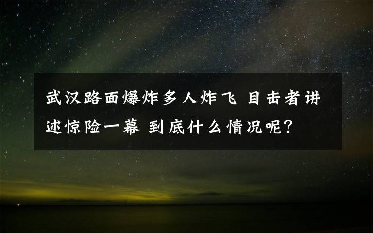 武汉路面爆炸多人炸飞 目击者讲述惊险一幕 到底什么情况呢？