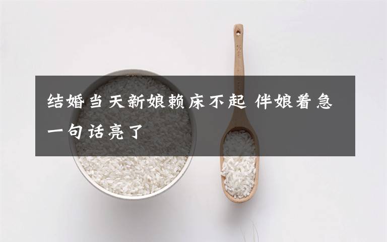 结婚当天新娘赖床不起 伴娘着急一句话亮了文章配图