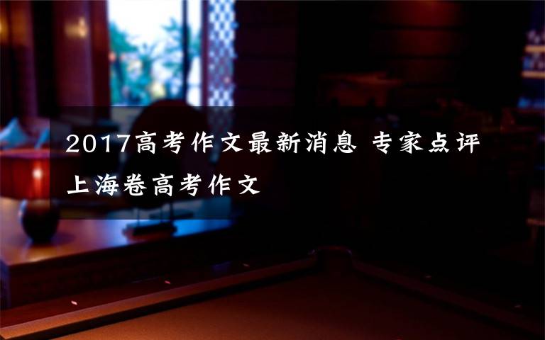 2017高考作文最新消息 专家点评上海卷高考作文