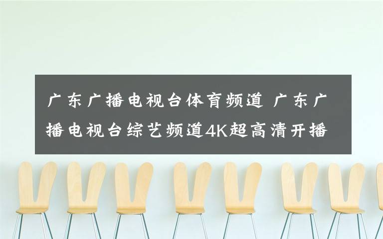 广东广播电视台体育频道 广东广播电视台综艺频道4K超高清开播