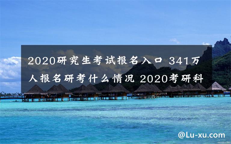 2020研究生考试报名入口 341万人报名研考什么情况 2020考研科目时间表