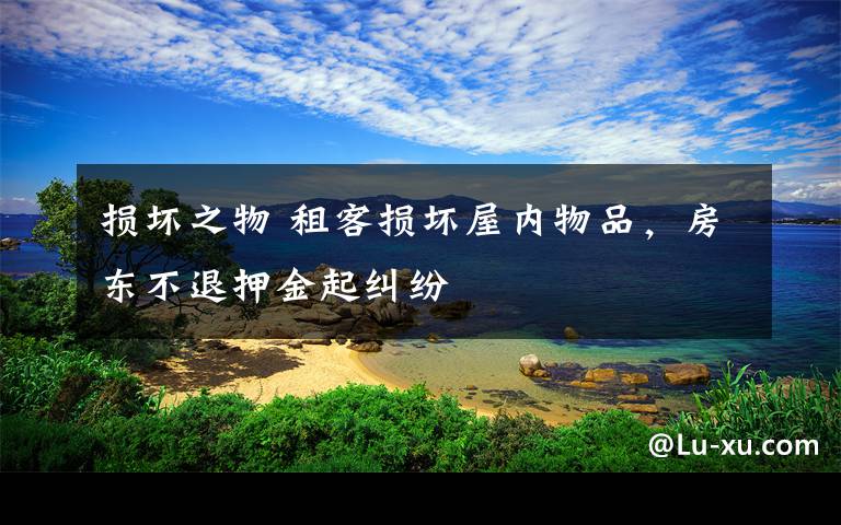 损坏之物 租客损坏屋内物品，房东不退押金起纠纷