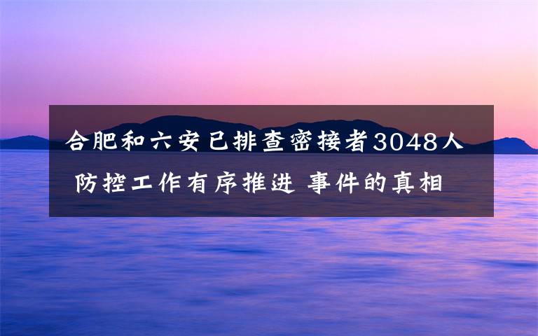 合肥和六安已排查密接者3048人 防控工作有序推进 事件的真相是什么？