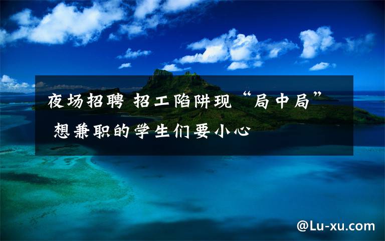 夜场招聘 招工陷阱现“局中局” 想兼职的学生们要小心