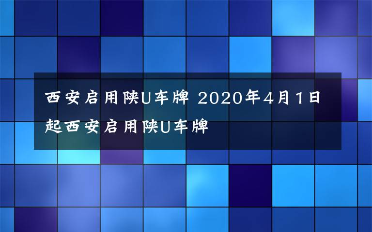 西安启用陕U车牌 2020年4月1日起西安启用陕U车牌文章配图