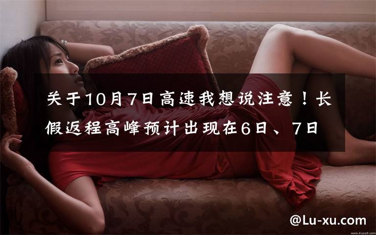 关于10月7日高速我想说注意！长假返程高峰预计出现在6日、7日下午至晚间，这些高速快速路或将拥堵文章配图