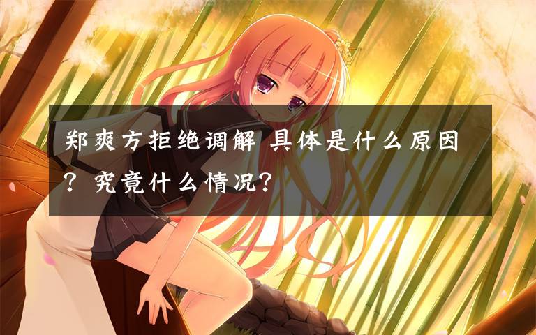 郑爽方拒绝调解 具体是什么原因？究竟什么情况？文章配图
