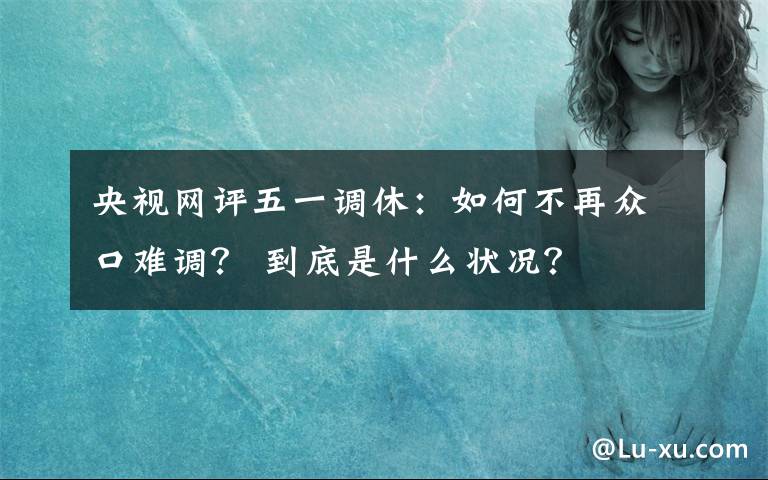 央视网评五一调休：如何不再众口难调？ 到底是什么状况？