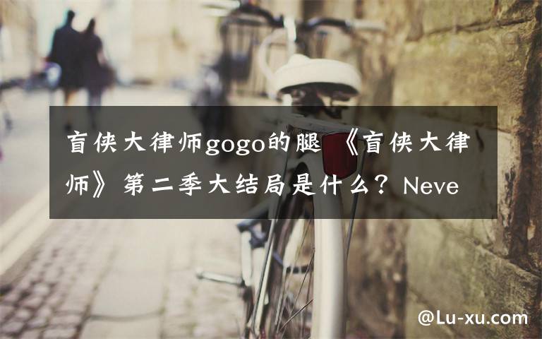 盲侠大律师gogo的腿 《盲侠大律师》第二季大结局是什么？Never死没死? 附剧情分集介绍