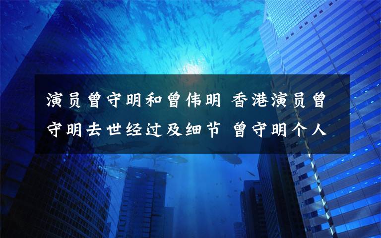 演员曾守明和曾伟明 香港演员曾守明去世经过及细节 曾守明个人资料档案