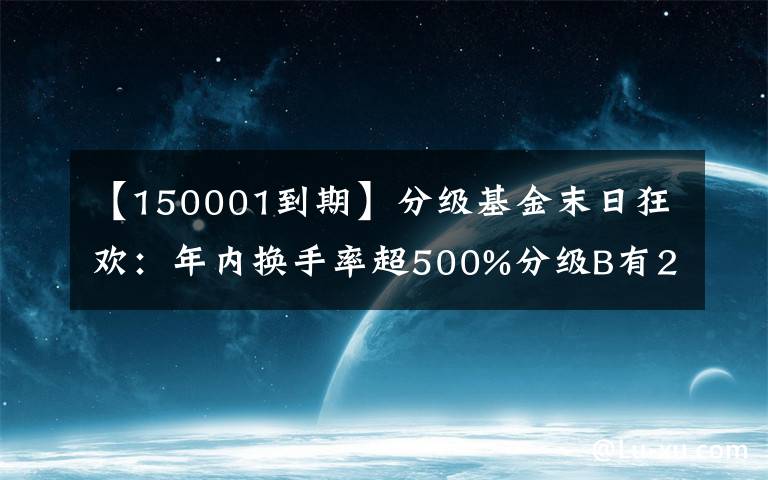 【150001到期】分级基金末日狂欢：年内换手率超500%分级B有26只