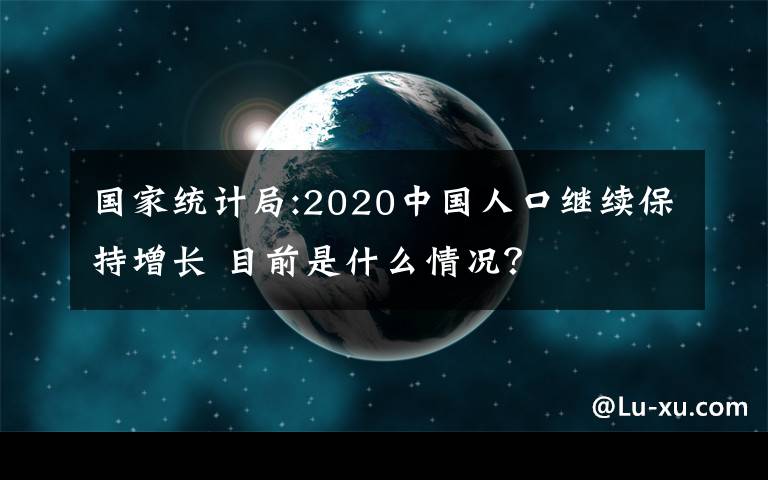 国家统计局:2020中国人口继续保持增长 目前是什么情况？