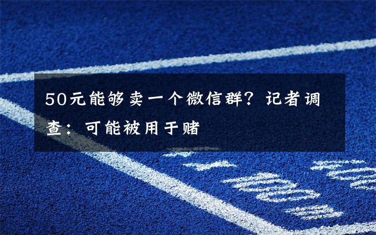 50元能够卖一个微信群？记者调查：可能被用于赌