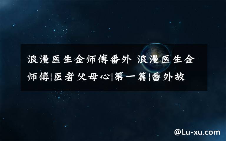 浪漫医生金师傅番外 浪漫医生金师傅|医者父母心|第一篇|番外故事