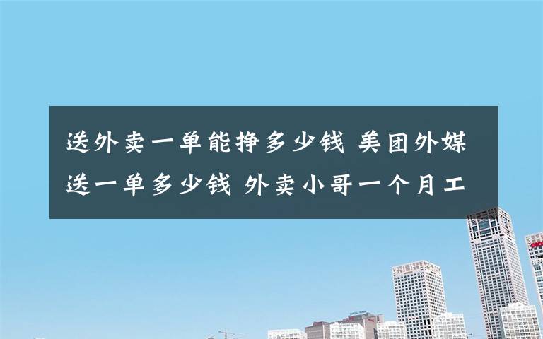 送外卖一单能挣多少钱 美团外媒送一单多少钱 外卖小哥一个月工资多少