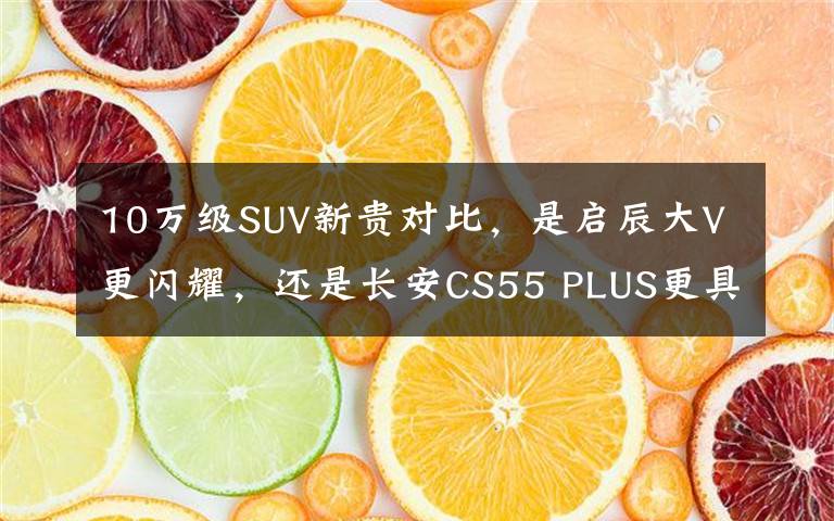 10万级SUV新贵对比，是启辰大V更闪耀，还是长安CS55 PLUS更具锋芒文章配图