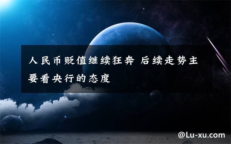 人民币贬值继续狂奔 后续走势主要看央行的态度