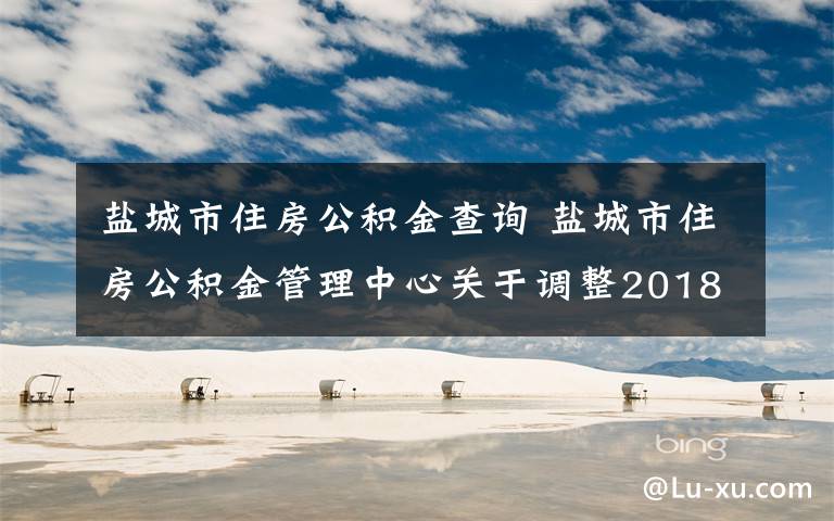 盐城市住房公积金查询 盐城市住房公积金管理中心关于调整2018年度住房公积金缴存基数的通知文章配图