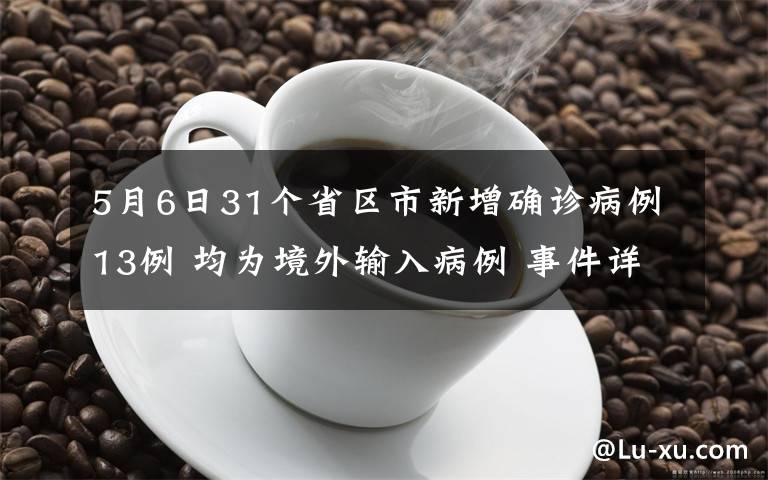 5月6日31个省区市新增确诊病例13例 均为境外输入病例 事件详情始末介绍！