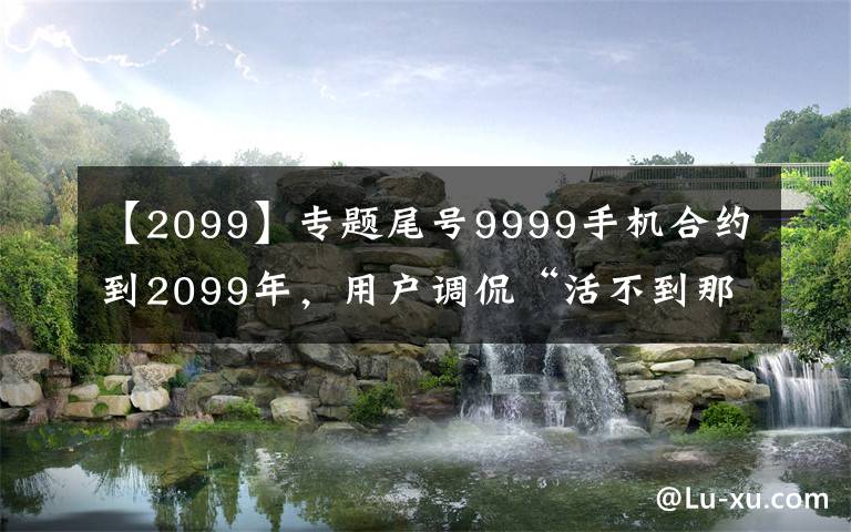 【2099】专题尾号9999手机合约到2099年，用户调侃“活不到那时”