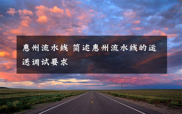 惠州流水线 简述惠州流水线的运送调试要求文章配图