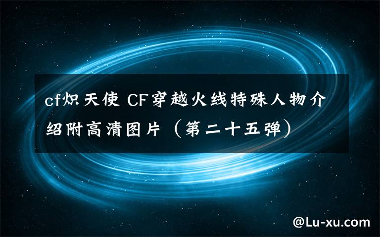 cf炽天使 CF穿越火线特殊人物介绍附高清图片（第二十五弹）